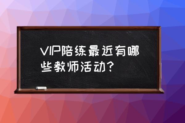vip陪练老师端 VIP陪练最近有哪些教师活动？