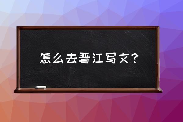 晋江文学城登录 怎么去晋江写文？