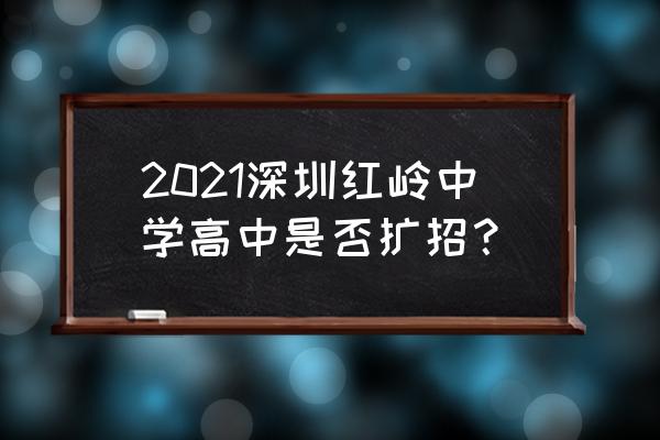 深圳红岭中学排名第几 2021深圳红岭中学高中是否扩招？
