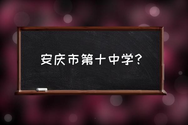 安庆十中位置 安庆市第十中学？