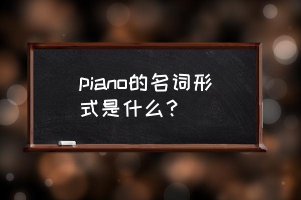 piano的名词 piano的名词形式是什么？