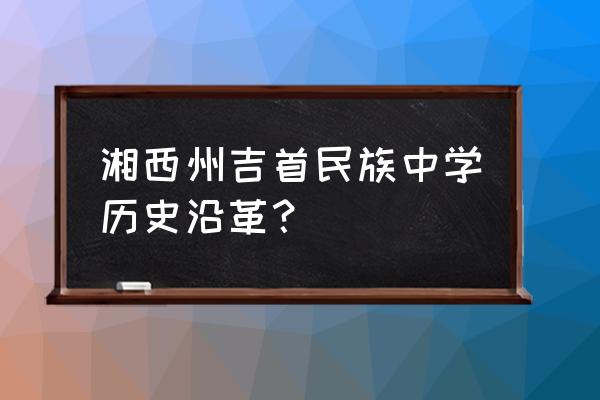 湘西州民中八十年 湘西州吉首民族中学历史沿革？