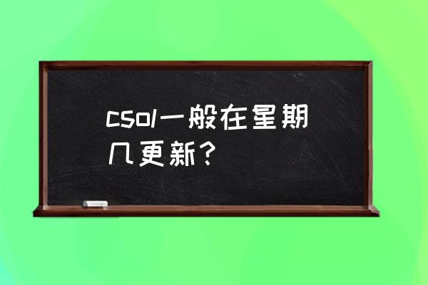 csol每周三维护吗 csol一般在星期几更新？