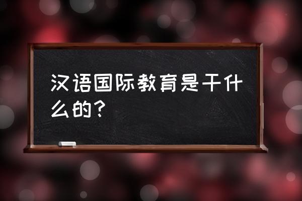 汉语国际教育专业介绍 汉语国际教育是干什么的？
