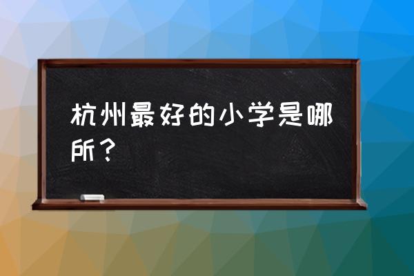 杭州最好小学 杭州最好的小学是哪所？