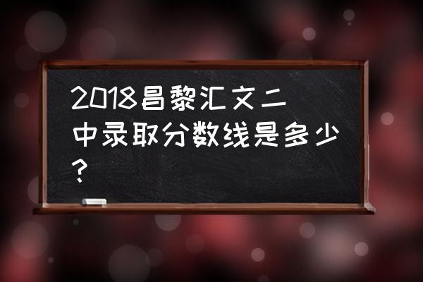 昌黎汇文二中2020 2018昌黎汇文二中录取分数线是多少？
