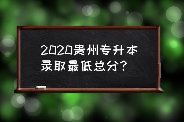 贵州专升本一般多少分录取 2020贵州专升本录取最低总分？