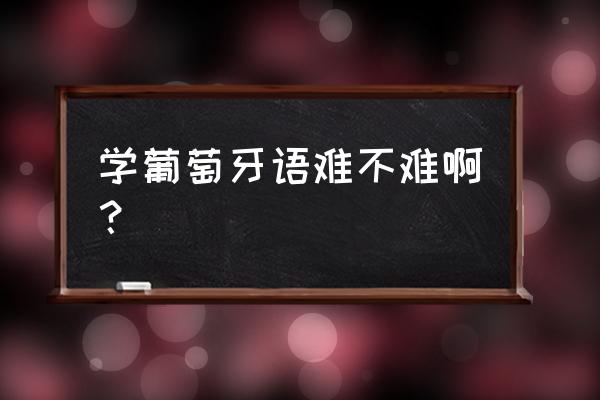葡萄牙语好学吗对中国人 学葡萄牙语难不难啊？