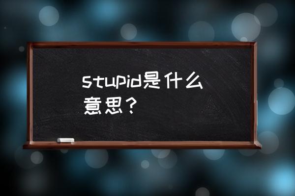 stupid什么意思中文 stupid是什么意思？