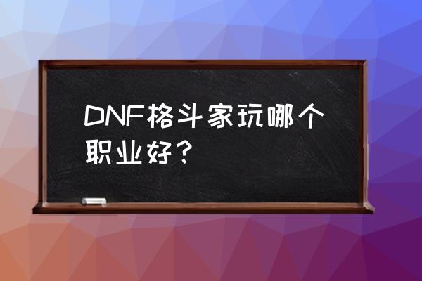 dnf格斗家刚开始选什么好 DNF格斗家玩哪个职业好？