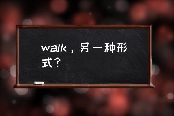 walk的过去式和中文意思 walk，另一种形式？
