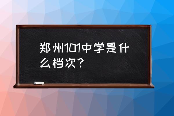 一零一中学历史 郑州101中学是什么档次？