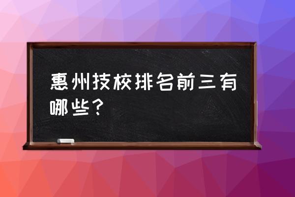 惠州技校排名 惠州技校排名前三有哪些？