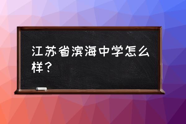 滨海中学怎么样 江苏省滨海中学怎么样？