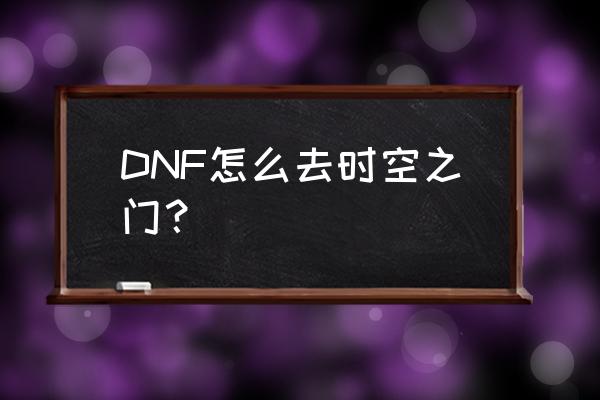 dnf时空之门怎么去 DNF怎么去时空之门？