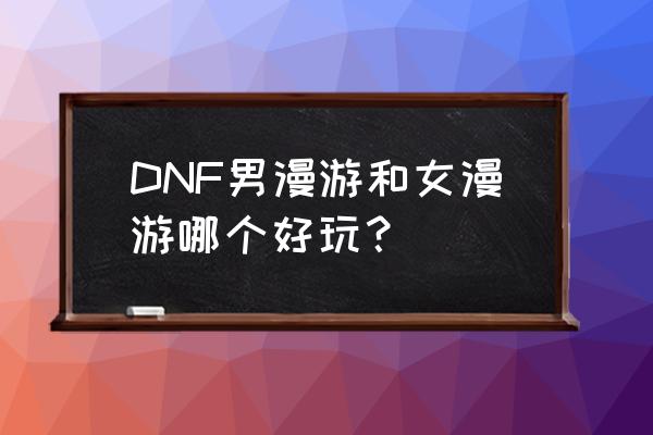 dnf女漫游 DNF男漫游和女漫游哪个好玩？