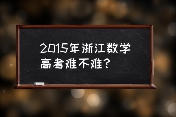 2015年浙江数学 2015年浙江数学高考难不难？