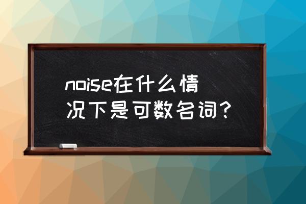 noise什么时候是可数名词 noise在什么情况下是可数名词？