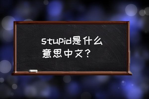 stupid是什么意思中文 stupid是什么意思中文？