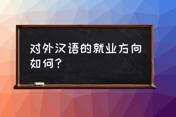国际汉语言文学的就业方向 对外汉语的就业方向如何？