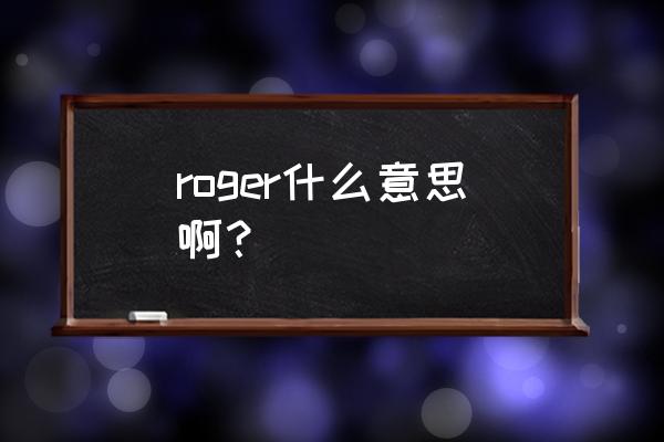roger收到 roger什么意思啊？