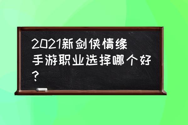 新剑侠情缘手游 2021新剑侠情缘手游职业选择哪个好？