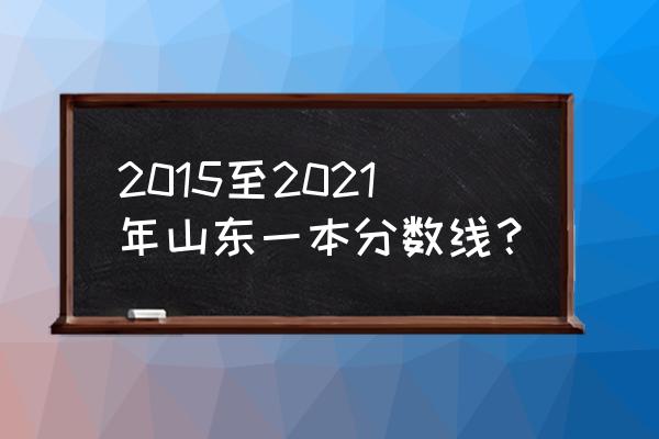 山东省一本线2020 2015至2021年山东一本分数线？