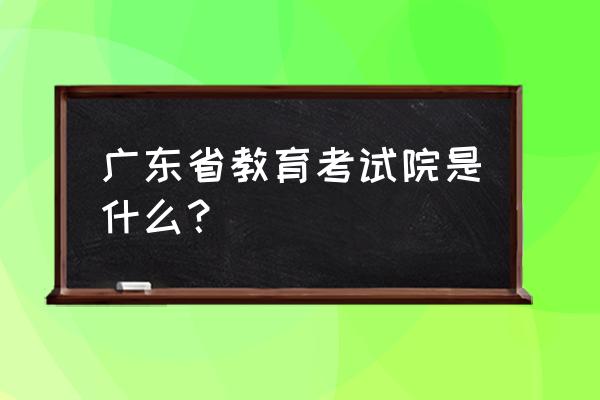 广东考试教育 广东省教育考试院是什么？