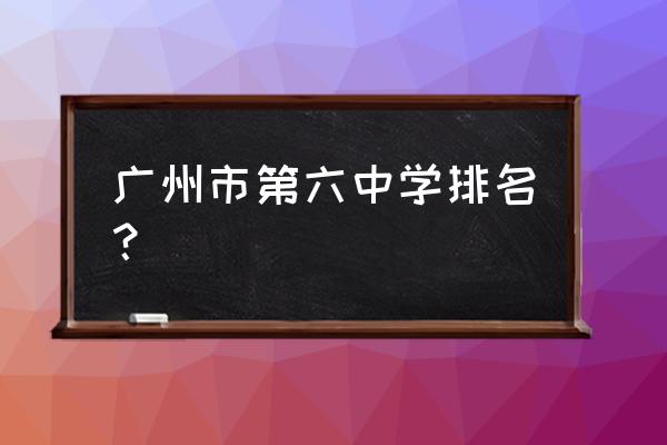 广州六中排名第几 广州市第六中学排名？