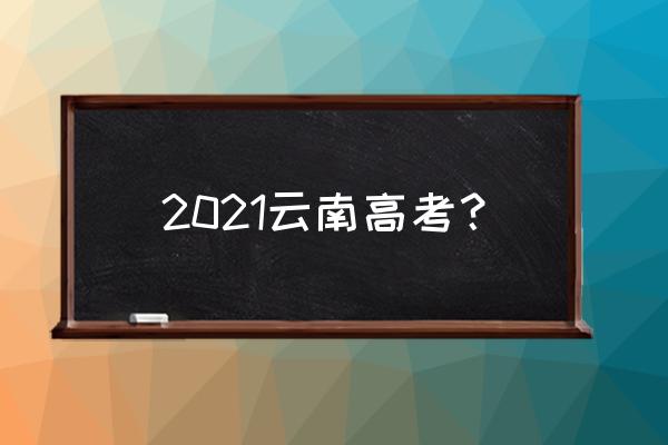 2021年云南高考 2021云南高考？