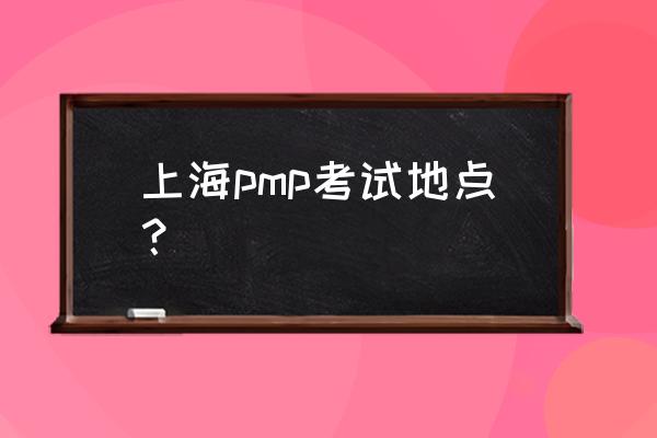 上海pmp考点地址 上海pmp考试地点？