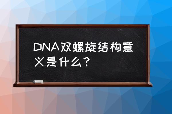 dna双螺旋模型意义 DNA双螺旋结构意义是什么？