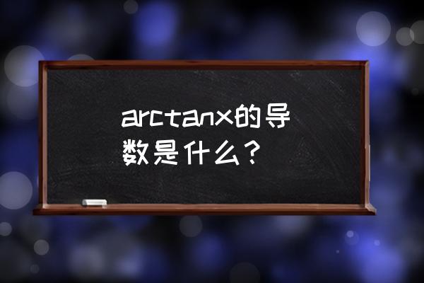 arctanx的导数是啥 arctanx的导数是什么？