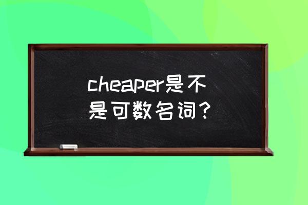 cheaperper是什么意思 cheaper是不是可数名词？