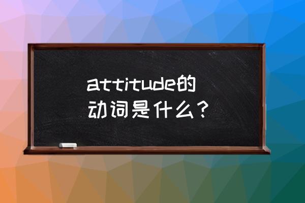 意见 看法英文 attitude的动词是什么？