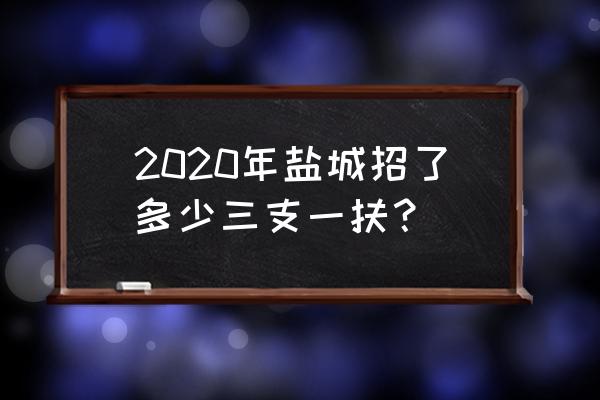 江苏三支一扶2020 2020年盐城招了多少三支一扶？