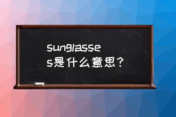 sunglasses是什么意思 sunglasses是什么意思？