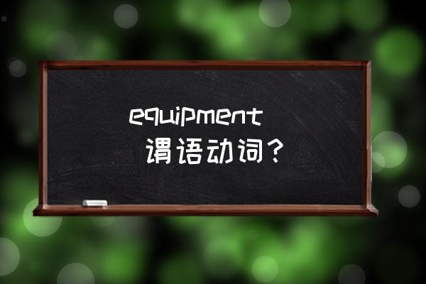 equipment的语法 equipment 谓语动词？