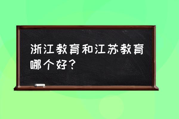 江苏教育是最好的吗 浙江教育和江苏教育哪个好？