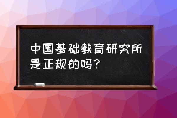 中国基础教育研究中心 中国基础教育研究所是正规的吗？