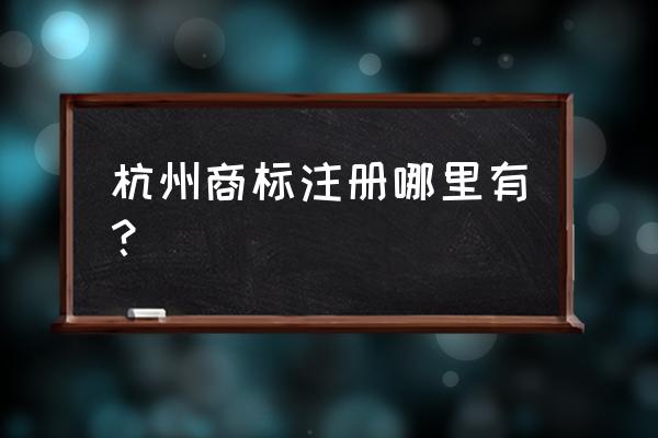 杭州商标注册咨询 杭州商标注册哪里有？
