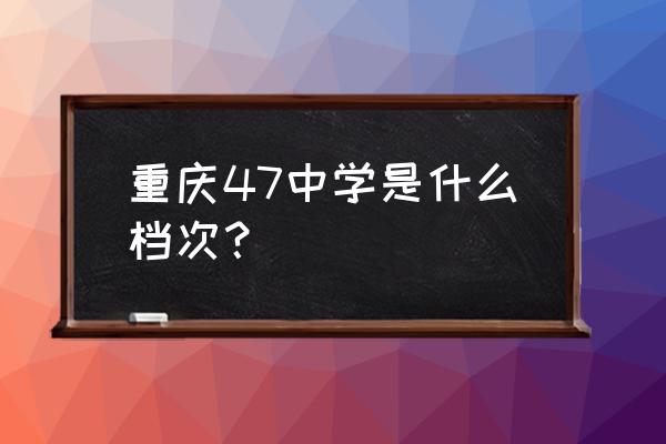 重庆47中 重庆47中学是什么档次？