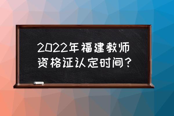 福建教师资格证认定时间 2022年福建教师资格证认定时间？