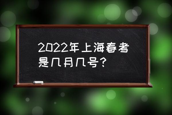 上海春考时间 2022年上海春考是几月几号？