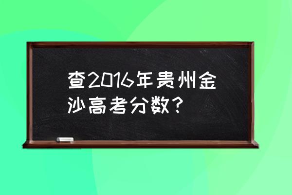 贵州高考成绩查询入口 查2016年贵州金沙高考分数？