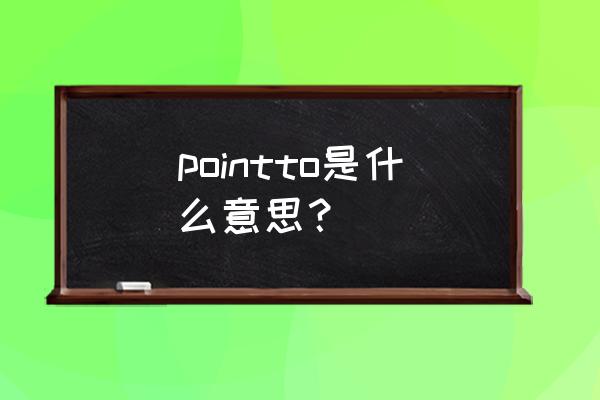point to是什么意思啊 pointto是什么意思？