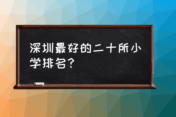 深圳最好的小学排名 深圳最好的二十所小学排名？