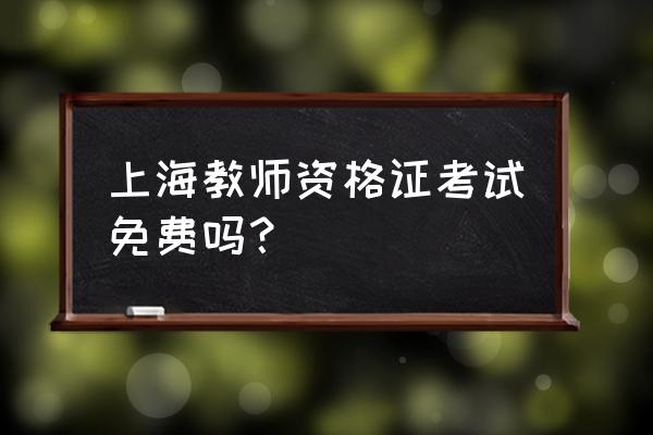 2020上海教师资格证考试 上海教师资格证考试免费吗？