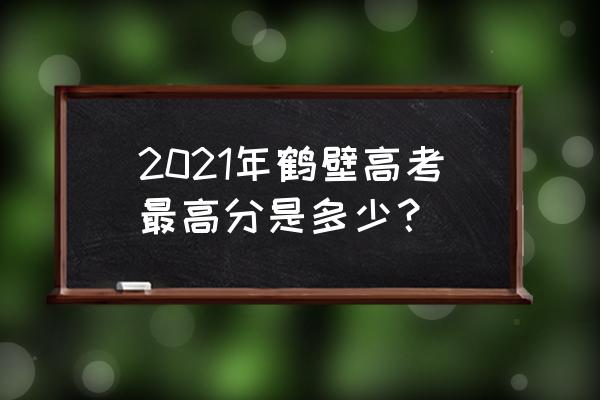 浚县一中2020高考 2021年鹤壁高考最高分是多少？