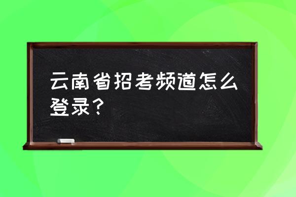 云南招考频道2021 云南省招考频道怎么登录？